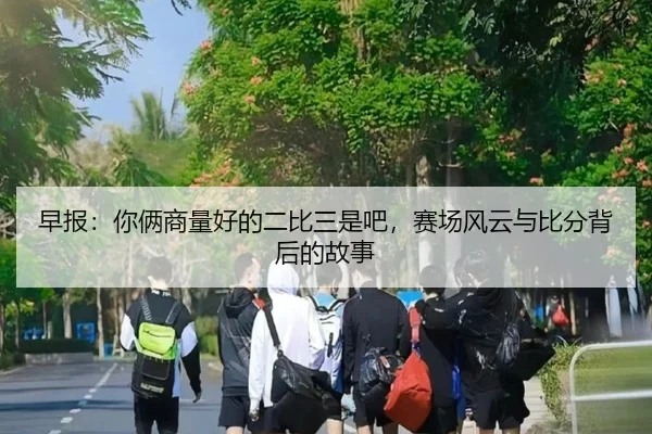 早报：你俩商量好的二比三是吧，赛场风云与比分背后的故事 - WukongSports