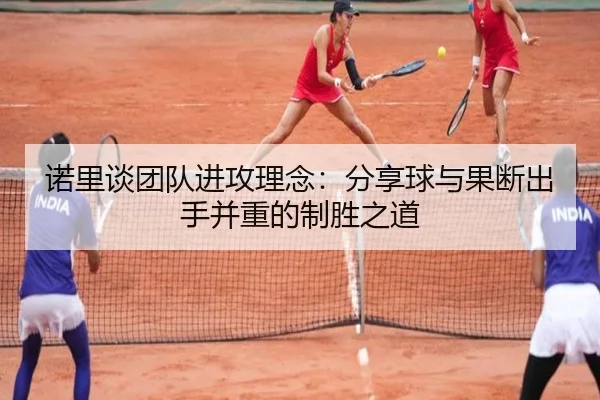 诺里谈团队进攻理念：分享球与果断出手并重的制胜之道 | WukongSports